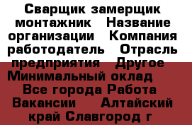 Сварщик-замерщик-монтажник › Название организации ­ Компания-работодатель › Отрасль предприятия ­ Другое › Минимальный оклад ­ 1 - Все города Работа » Вакансии   . Алтайский край,Славгород г.